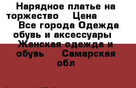 Нарядное платье на торжество. › Цена ­ 10 000 - Все города Одежда, обувь и аксессуары » Женская одежда и обувь   . Самарская обл.